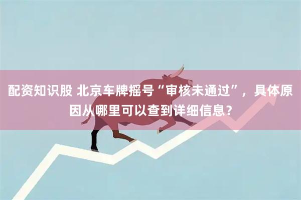 配资知识股 北京车牌摇号“审核未通过”，具体原因从哪里可以查到详细信息？