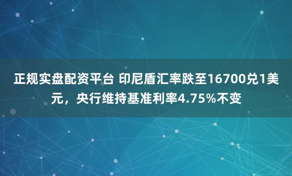 正规实盘配资平台 印尼盾汇率跌至16700兑1美元，央行维持基准利率4.75%不变