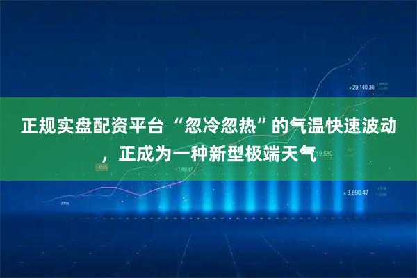 正规实盘配资平台 “忽冷忽热”的气温快速波动，正成为一种新型极端天气