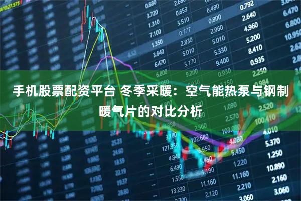 手机股票配资平台 冬季采暖：空气能热泵与钢制暖气片的对比分析