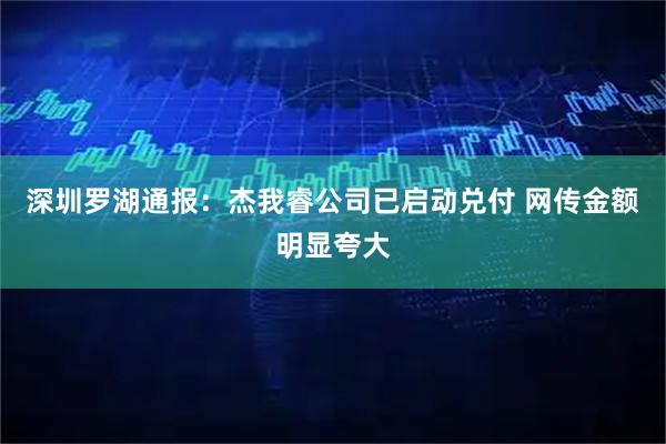 深圳罗湖通报：杰我睿公司已启动兑付 网传金额明显夸大